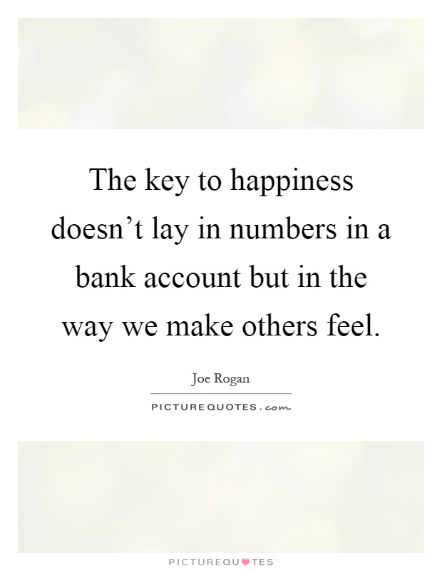 The key to happiness doesn't lay in numbers in a bank account but in the way we make others feel Picture Quote #1