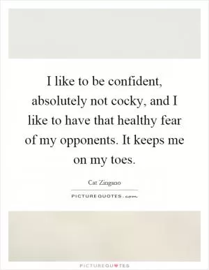 I like to be confident, absolutely not cocky, and I like to have that healthy fear of my opponents. It keeps me on my toes Picture Quote #1