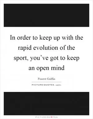 In order to keep up with the rapid evolution of the sport, you’ve got to keep an open mind Picture Quote #1