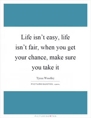 Life isn’t easy, life isn’t fair, when you get your chance, make sure you take it Picture Quote #1