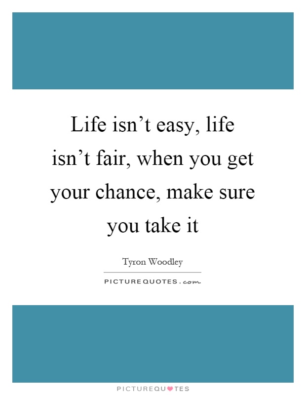 Life isn't easy, life isn't fair, when you get your chance, make sure you take it Picture Quote #1