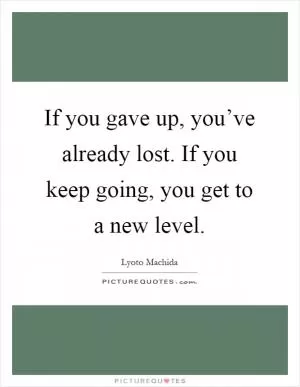 If you gave up, you’ve already lost. If you keep going, you get to a new level Picture Quote #1