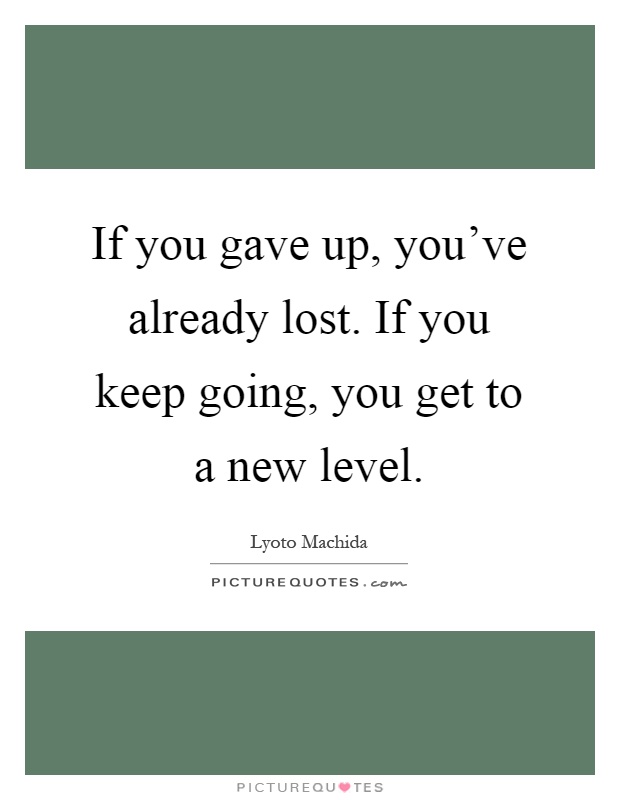 If you gave up, you've already lost. If you keep going, you get to a new level Picture Quote #1