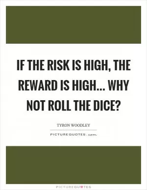 If the risk is high, the reward is high... Why not roll the dice? Picture Quote #1