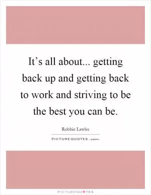 It’s all about... getting back up and getting back to work and striving to be the best you can be Picture Quote #1