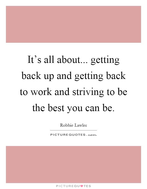 It's all about... getting back up and getting back to work and striving to be the best you can be Picture Quote #1