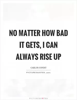 No matter how bad it gets, I can always rise up Picture Quote #1