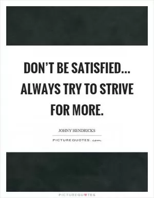 Don’t be satisfied... always try to strive for more Picture Quote #1