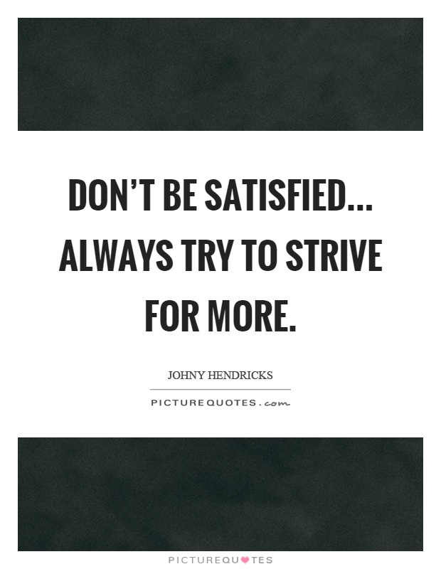 Don't be satisfied... always try to strive for more Picture Quote #1
