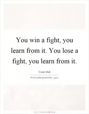 You win a fight, you learn from it. You lose a fight, you learn from it Picture Quote #1
