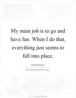 My main job is to go and have fun. When I do that, everything just seems to fall into place Picture Quote #1
