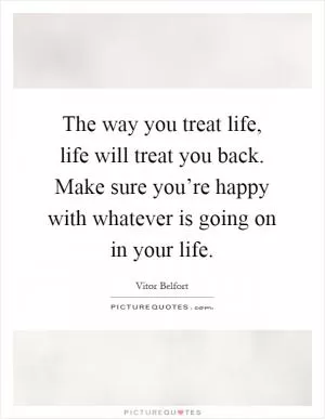 The way you treat life, life will treat you back. Make sure you’re happy with whatever is going on in your life Picture Quote #1