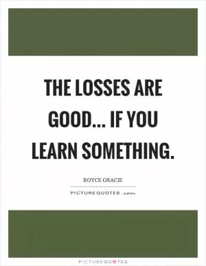 The losses are good... if you learn something Picture Quote #1