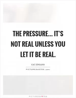 The pressure... It’s not real unless you let it be real Picture Quote #1