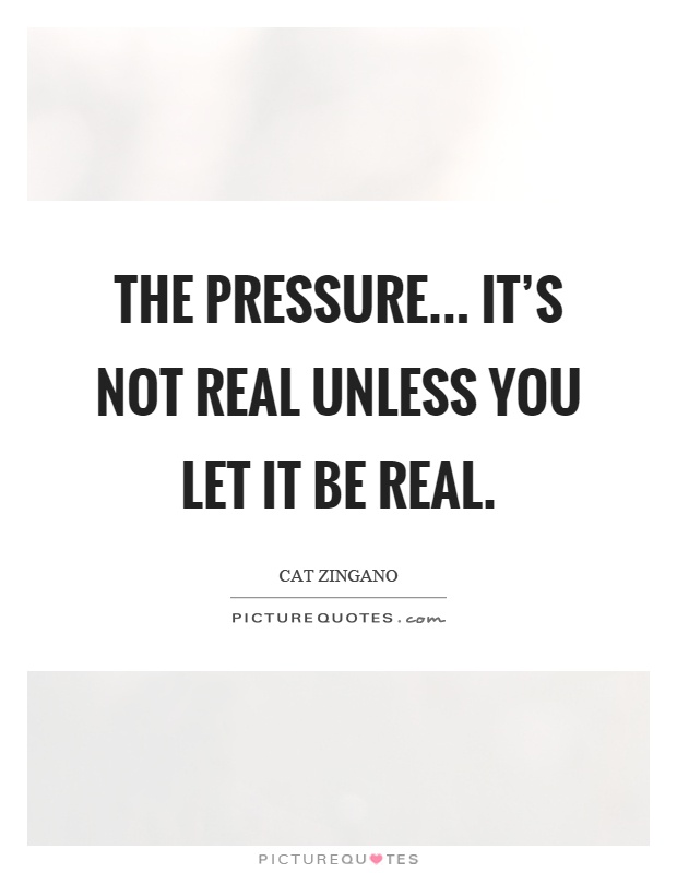 The pressure... It's not real unless you let it be real Picture Quote #1