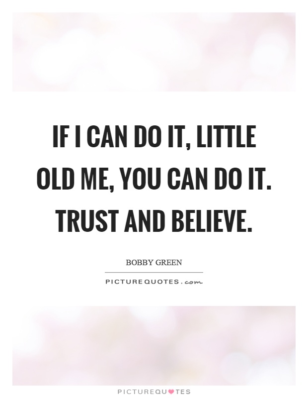 If I can do it, little old me, you can do it. Trust and believe Picture Quote #1