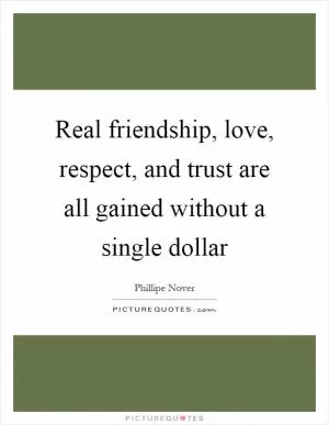 Real friendship, love, respect, and trust are all gained without a single dollar Picture Quote #1