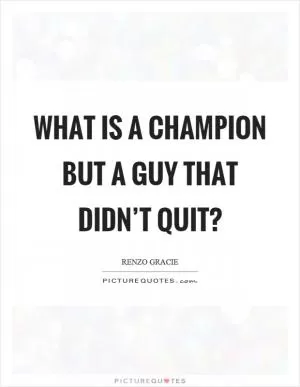 What is a champion but a guy that didn’t quit? Picture Quote #1