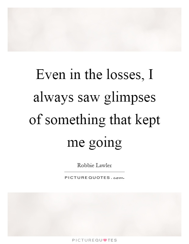 Even in the losses, I always saw glimpses of something that kept me going Picture Quote #1