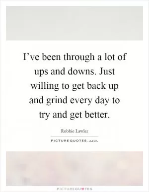 I’ve been through a lot of ups and downs. Just willing to get back up and grind every day to try and get better Picture Quote #1