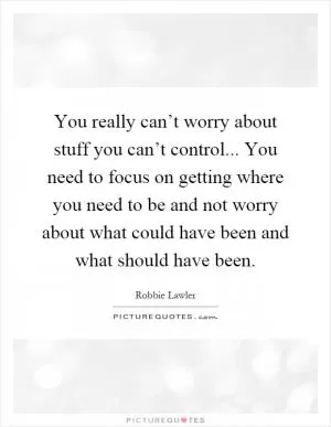You really can’t worry about stuff you can’t control... You need to focus on getting where you need to be and not worry about what could have been and what should have been Picture Quote #1