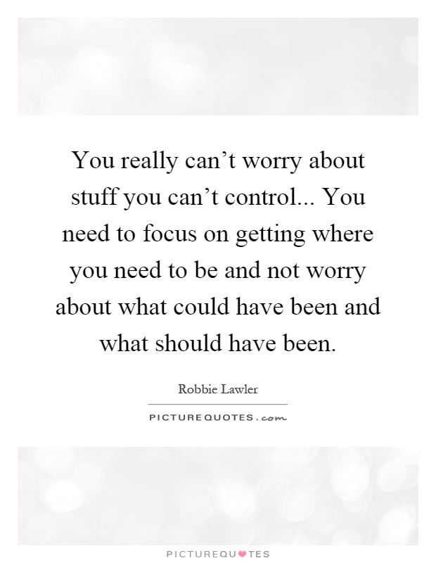 You really can't worry about stuff you can't control... You need to focus on getting where you need to be and not worry about what could have been and what should have been Picture Quote #1