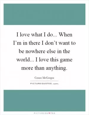 I love what I do... When I’m in there I don’t want to be nowhere else in the world... I love this game more than anything Picture Quote #1