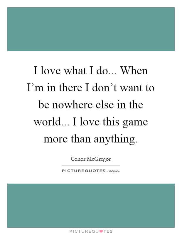 I love what I do... When I'm in there I don't want to be nowhere else in the world... I love this game more than anything Picture Quote #1