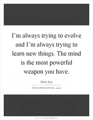 I’m always trying to evolve and I’m always trying to learn new things. The mind is the most powerful weapon you have Picture Quote #1
