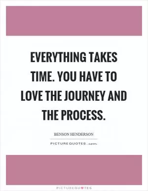 Everything takes time. You have to love the journey and the process Picture Quote #1