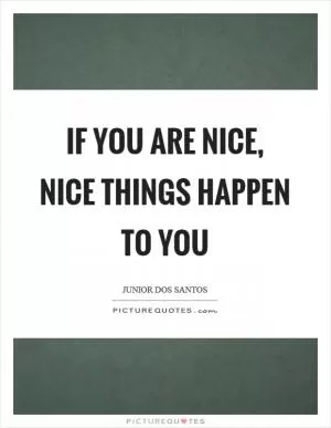 If you are nice, nice things happen to you Picture Quote #1