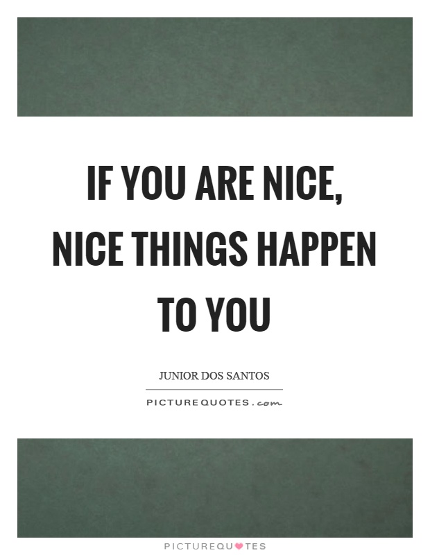 If you are nice, nice things happen to you Picture Quote #1