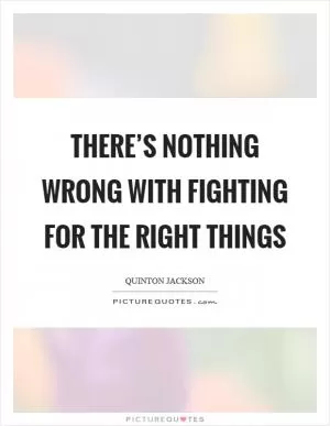 There’s nothing wrong with fighting for the right things Picture Quote #1