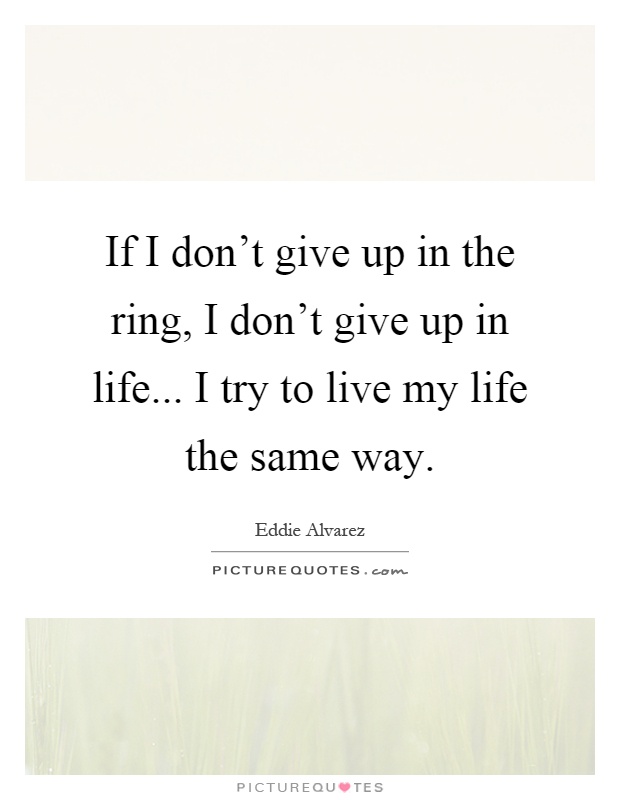 If I don't give up in the ring, I don't give up in life... I try to live my life the same way Picture Quote #1