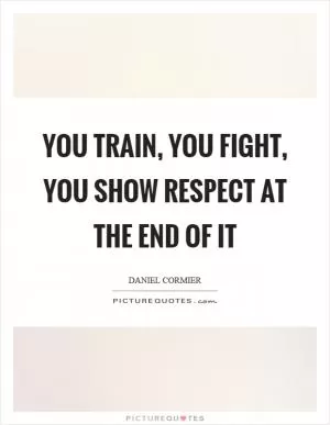 You train, you fight, you show respect at the end of it Picture Quote #1