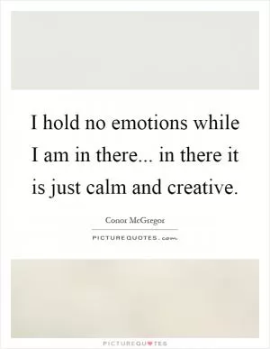 I hold no emotions while I am in there... in there it is just calm and creative Picture Quote #1
