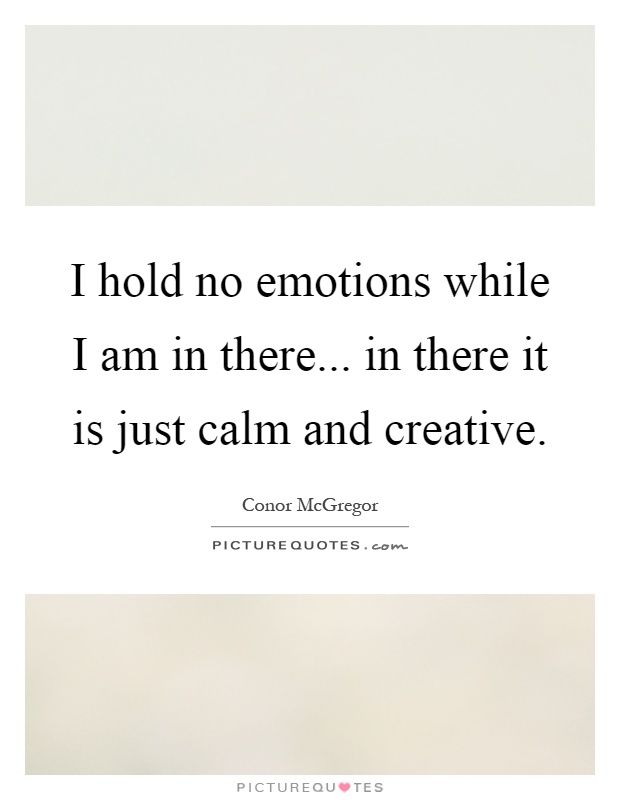 I hold no emotions while I am in there... in there it is just calm and creative Picture Quote #1