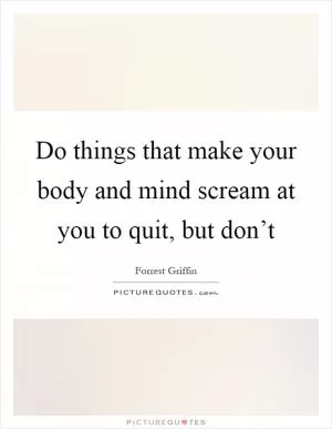 Do things that make your body and mind scream at you to quit, but don’t Picture Quote #1