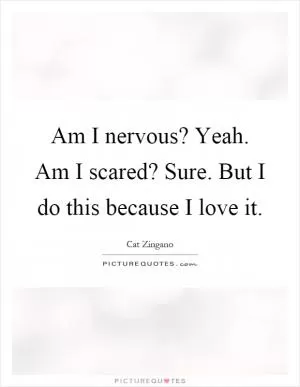 Am I nervous? Yeah. Am I scared? Sure. But I do this because I love it Picture Quote #1