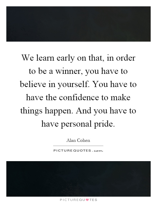 We learn early on that, in order to be a winner, you have to believe in yourself. You have to have the confidence to make things happen. And you have to have personal pride Picture Quote #1