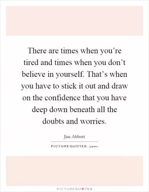 There are times when you’re tired and times when you don’t believe in yourself. That’s when you have to stick it out and draw on the confidence that you have deep down beneath all the doubts and worries Picture Quote #1