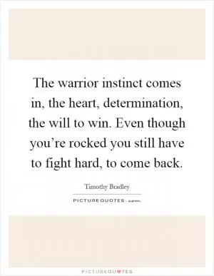 The warrior instinct comes in, the heart, determination, the will to win. Even though you’re rocked you still have to fight hard, to come back Picture Quote #1