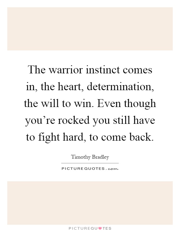 The warrior instinct comes in, the heart, determination, the will to win. Even though you're rocked you still have to fight hard, to come back Picture Quote #1