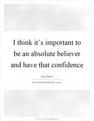 I think it’s important to be an absolute believer and have that confidence Picture Quote #1