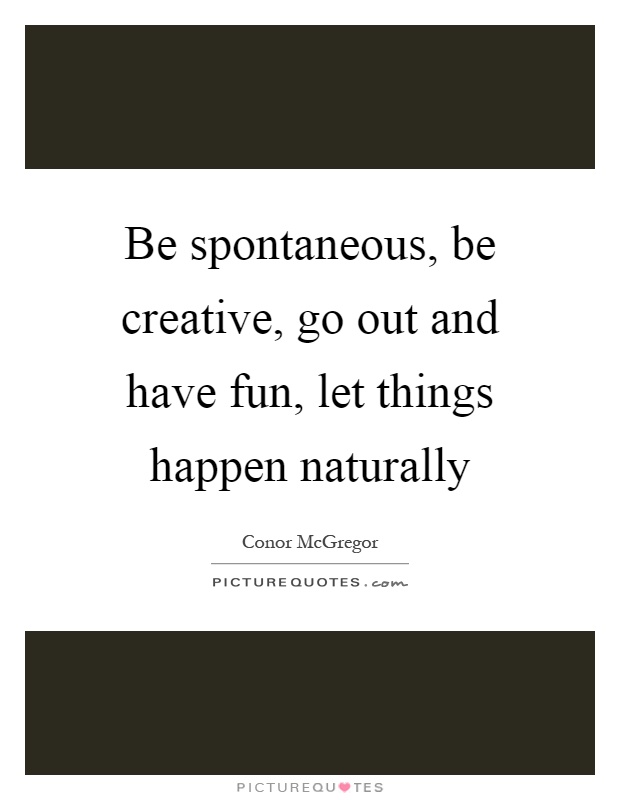 Be spontaneous, be creative, go out and have fun, let things happen naturally Picture Quote #1