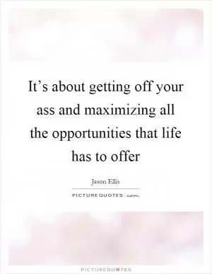 It’s about getting off your ass and maximizing all the opportunities that life has to offer Picture Quote #1