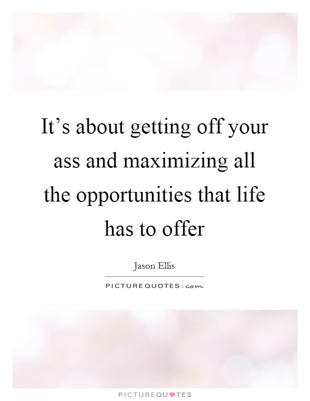 It's about getting off your ass and maximizing all the opportunities that life has to offer Picture Quote #1