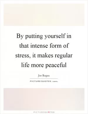 By putting yourself in that intense form of stress, it makes regular life more peaceful Picture Quote #1