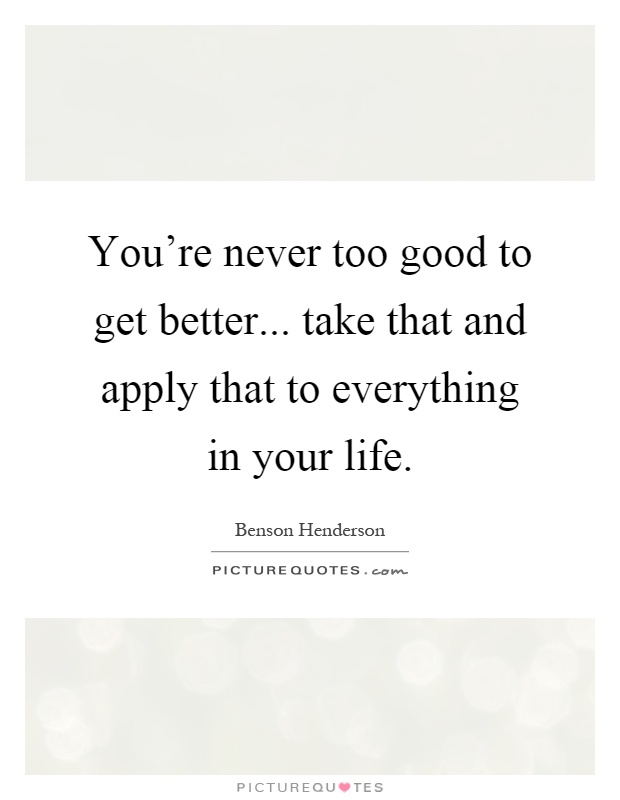 You're never too good to get better... take that and apply that to everything in your life Picture Quote #1