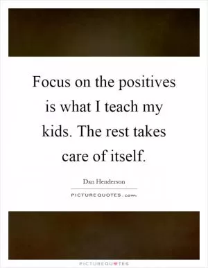 Focus on the positives is what I teach my kids. The rest takes care of itself Picture Quote #1